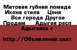 Матовая губная помада “Икона стиля“ › Цена ­ 499 - Все города Другое » Продам   . Адыгея респ.,Адыгейск г.